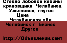 Стекло лобовое кабины крановщика “Челябинец“,“Ульяновец“(гнутое) › Цена ­ 15 000 - Челябинская обл., Челябинск г. Бизнес » Другое   